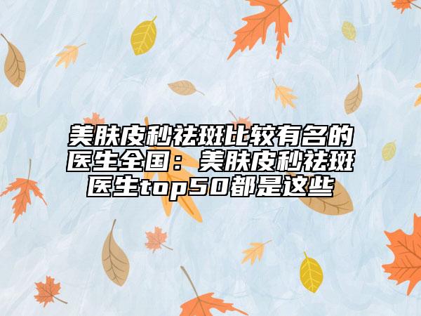 美肤皮秒祛斑比较有名的医生全国：美肤皮秒祛斑医生top50都是这些