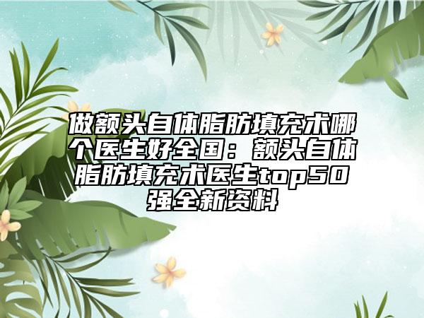 做额头自体脂肪填充术哪个医生好全国：额头自体脂肪填充术医生top50强全新资料