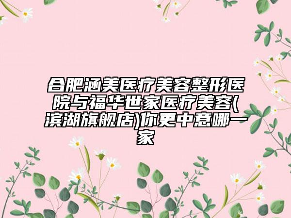 合肥涵美医疗美容整形医院与福华世家医疗美容(滨湖旗舰店)你更中意哪一家