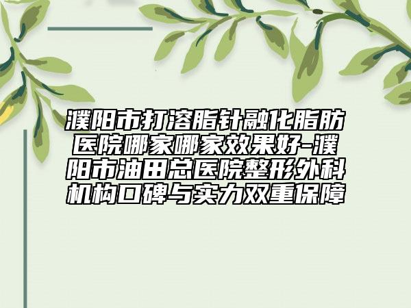 濮阳市打溶脂针融化脂肪医院哪家哪家效果好-濮阳市油田总医院整形外科机构口碑与实力双重保障