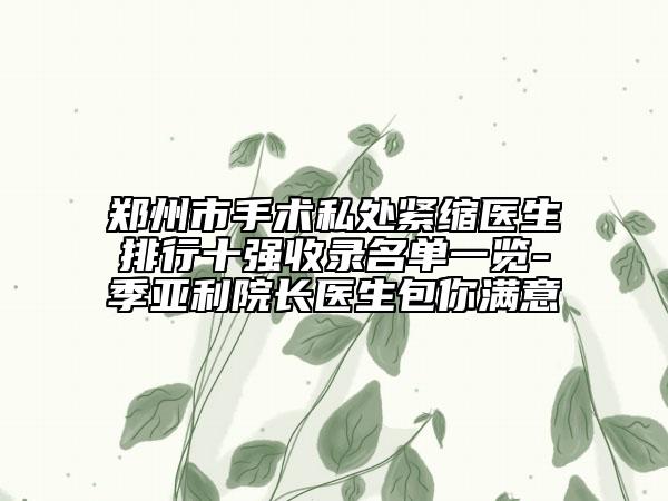 郑州市手术私处紧缩医生排行十强收录名单一览-季亚利院长医生包你满意