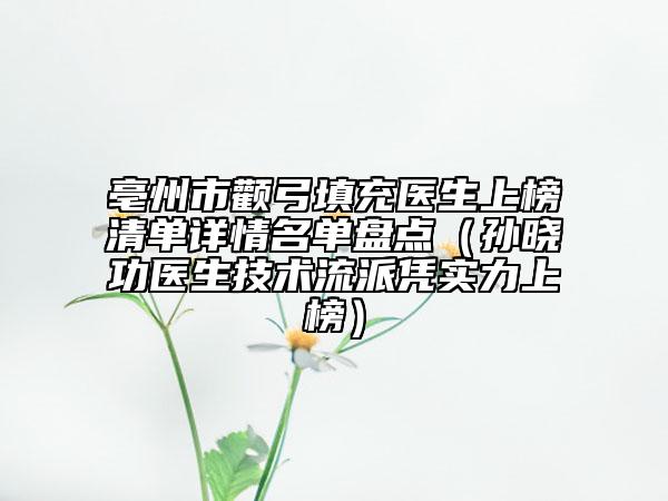 亳州市颧弓填充医生上榜清单详情名单盘点（孙晓功医生技术流派凭实力上榜）