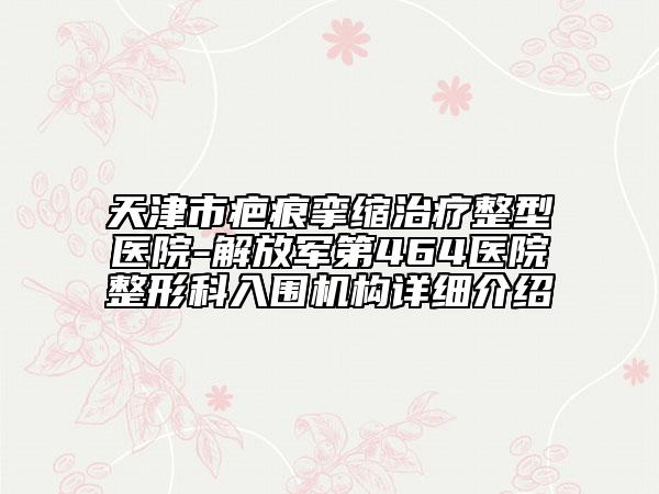 天津市疤痕挛缩治疗整型医院-解放军第464医院整形科入围机构详细介绍
