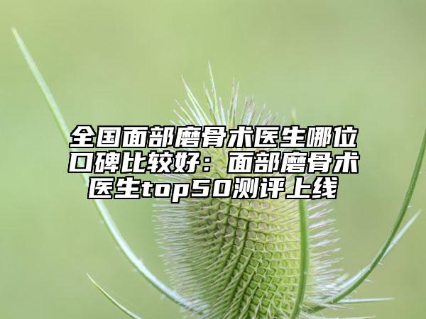 全国面部磨骨术医生哪位口碑比较好：面部磨骨术医生top50测评上线