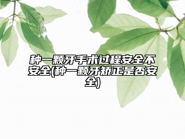 种一颗牙手术过程安全不安全(种一颗牙矫正是否安全)