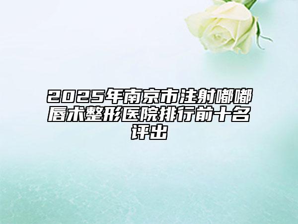 2025年南京市注射嘟嘟唇术整形医院排行前十名评出