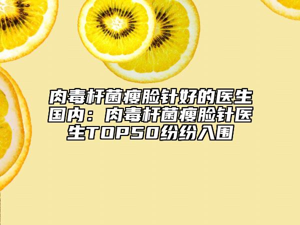 肉毒杆菌瘦脸针好的医生国内：肉毒杆菌瘦脸针医生TOP50纷纷入围