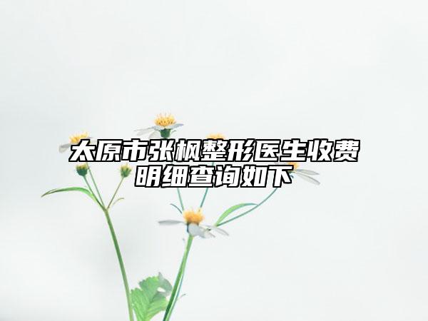 太原市张枫整形医生收费明细查询如下