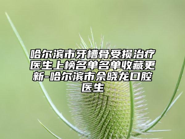 哈尔滨市牙槽骨受损治疗医生上榜名单名单收藏更新-哈尔滨市佘晓龙口腔医生