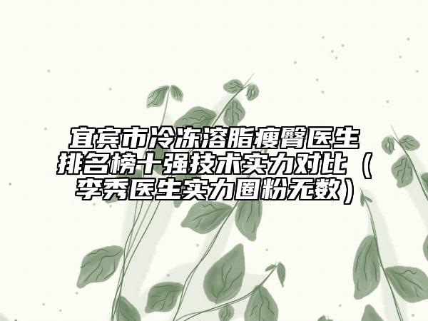 宜宾市冷冻溶脂瘦臀医生排名榜十强技术实力对比（李秀医生实力圈粉无数）