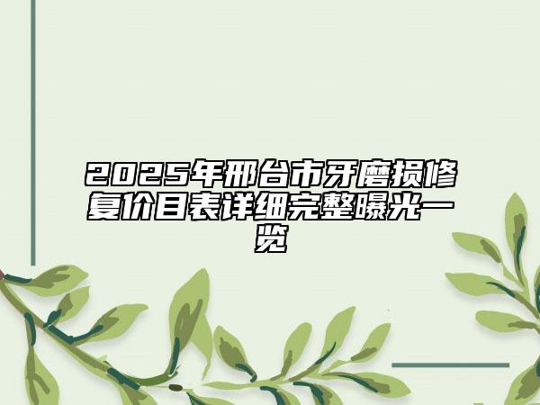 2025年邢台市牙磨损修复价目表详细完整曝光一览
