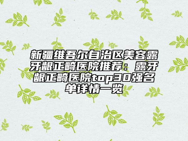 新疆维吾尔自治区美容露牙龈正畸医院推荐：露牙龈正畸医院top30强名单详情一览