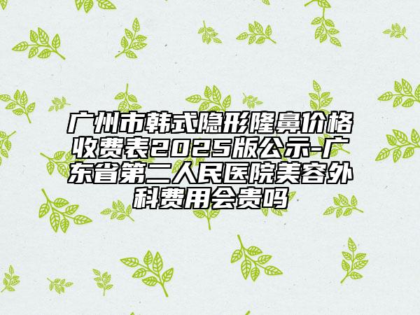 广州市韩式隐形隆鼻价格收费表2025版公示-广东省第二人民医院美容外科费用会贵吗