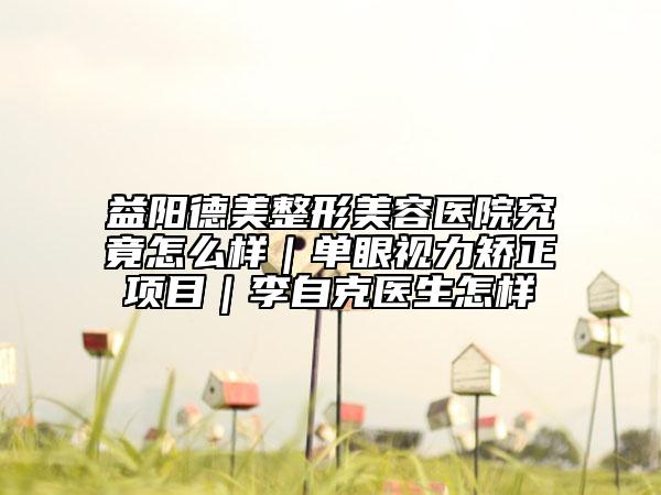 益阳德美整形美容医院究竟怎么样｜单眼视力矫正项目｜李自克医生怎样