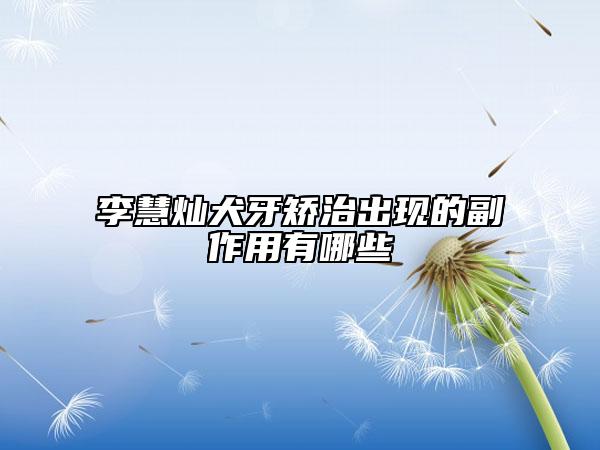 李慧灿犬牙矫治出现的副作用有哪些