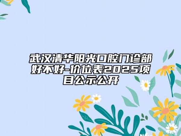 武汉清华阳光口腔门诊部好不好-价位表2025项目公示公开