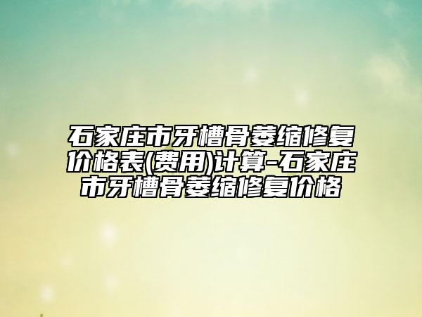 石家庄市牙槽骨萎缩修复价格表(费用)计算-石家庄市牙槽骨萎缩修复价格