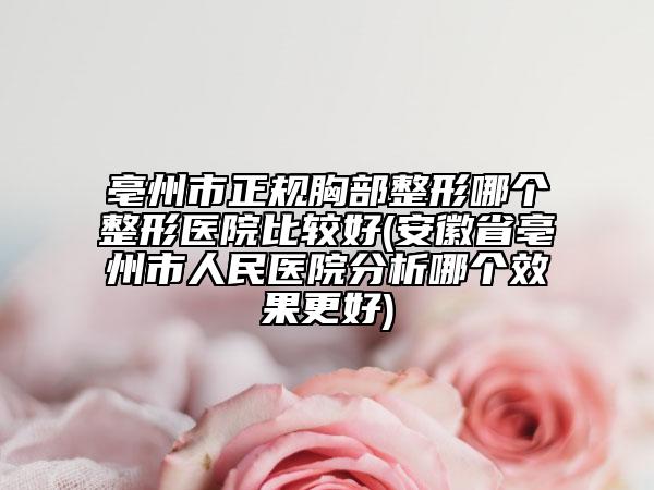 亳州市正规胸部整形哪个整形医院比较好(安徽省亳州市人民医院分析哪个效果更好)