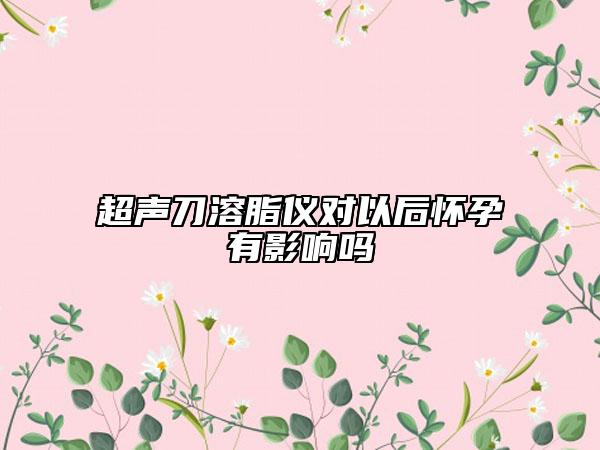 超声刀溶脂仪对以后怀孕有影响吗