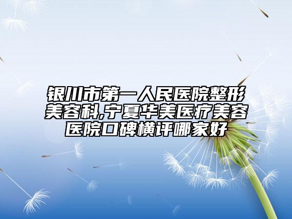 银川市第一人民医院整形美容科,宁夏华美医疗美容医院口碑横评哪家好