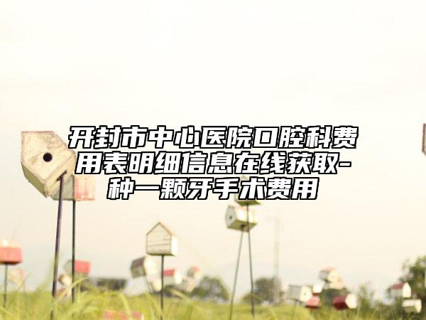 开封市中心医院口腔科费用表明细信息在线获取-种一颗牙手术费用