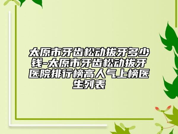 太原市牙齿松动拔牙多少钱-太原市牙齿松动拔牙医院排行榜高人气上榜医生列表