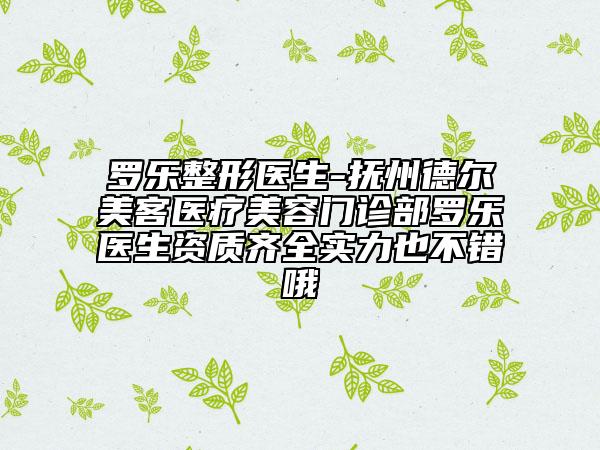 罗乐整形医生-抚州德尔美客医疗美容门诊部罗乐医生资质齐全实力也不错哦