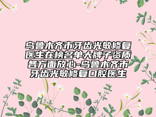 乌鲁木齐市牙齿光敏修复医生在榜名单大牌子资质各方面放心-乌鲁木齐市牙齿光敏修复口腔医生