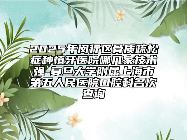 2025年闵行区骨质疏松症种植牙医院哪几家技术强-复旦大学附属上海市第五人民医院口腔科名次查询