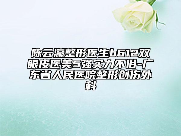 陈云瀛整形医生b612双眼皮医美5强实力不俗-广东省人民医院整形创伤外科