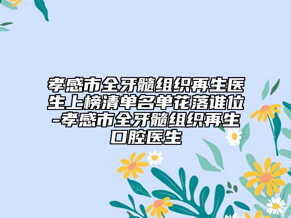 孝感市全牙髓组织再生医生上榜清单名单花落谁位-孝感市全牙髓组织再生口腔医生
