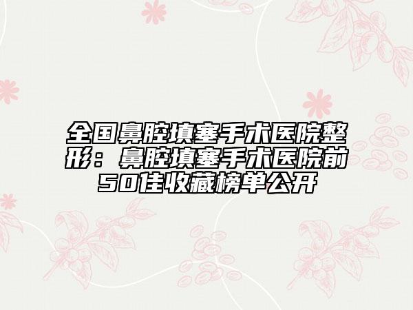 全国鼻腔填塞手术医院整形：鼻腔填塞手术医院前50佳收藏榜单公开
