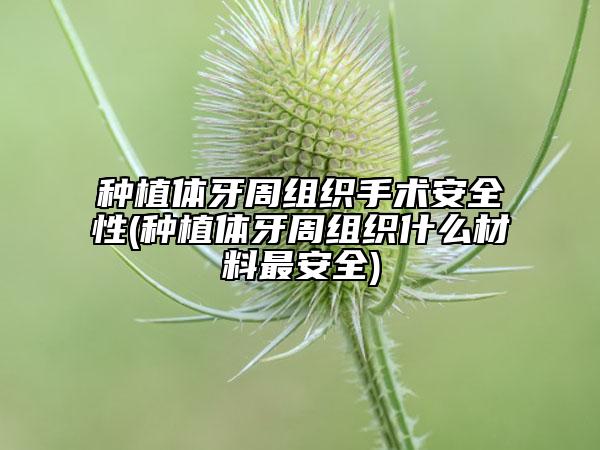 种植体牙周组织手术安全性(种植体牙周组织什么材料最安全)