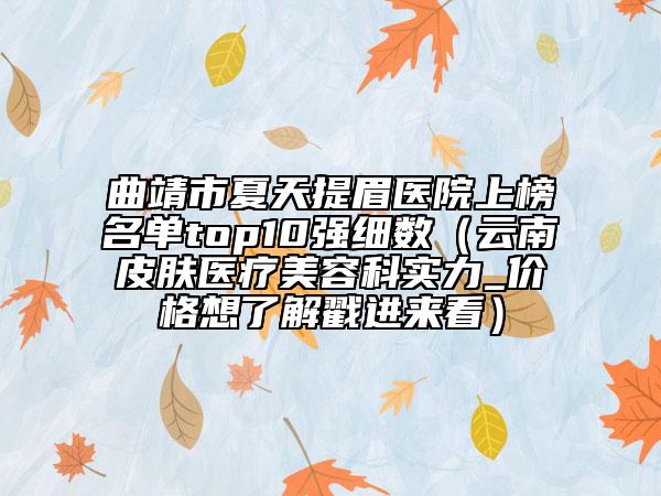 曲靖市夏天提眉医院上榜名单top10强细数（云南皮肤医疗美容科实力_价格想了解戳进来看）