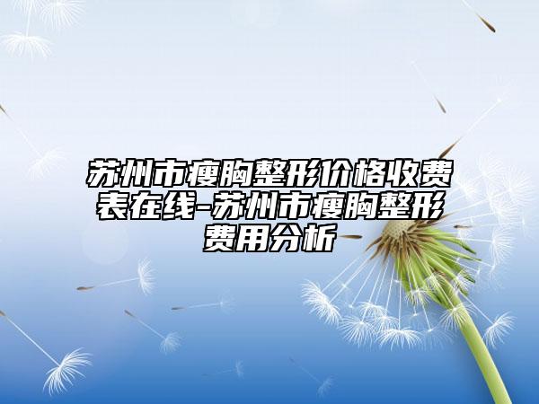 苏州市瘦胸整形价格收费表在线-苏州市瘦胸整形费用分析