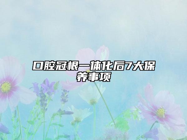 口腔冠根一体化后7大保养事项