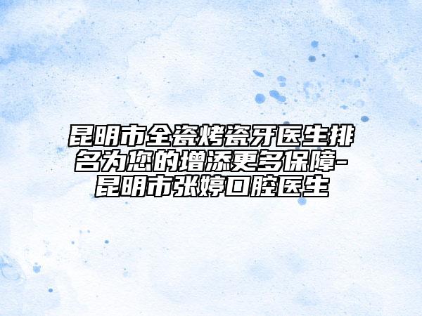 昆明市全瓷烤瓷牙医生排名为您的增添更多保障-昆明市张婷口腔医生