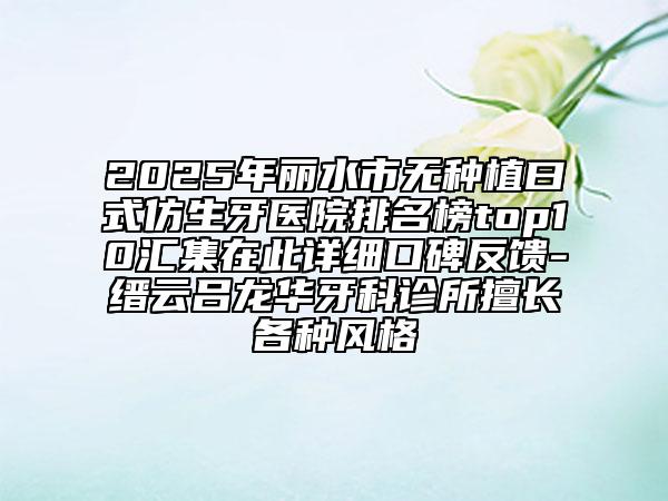 2025年丽水市无种植曰式仿生牙医院排名榜top10汇集在此详细口碑反馈-缙云吕龙华牙科诊所擅长各种风格