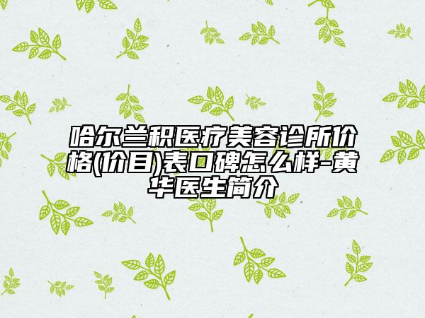 哈尔兰积医疗美容诊所价格(价目)表口碑怎么样-黄华医生简介