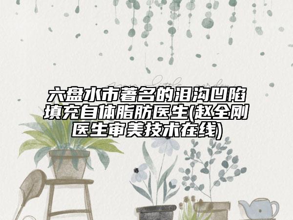 六盘水市著名的泪沟凹陷填充自体脂肪医生(赵全刚医生审美技术在线)