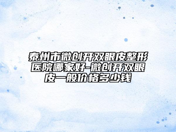 泰州市微创开双眼皮整形医院哪家好-微创开双眼皮一般价格多少钱