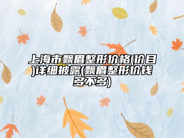 上海市飘眉整形价格(价目)详细披露(飘眉整形价钱多不多)