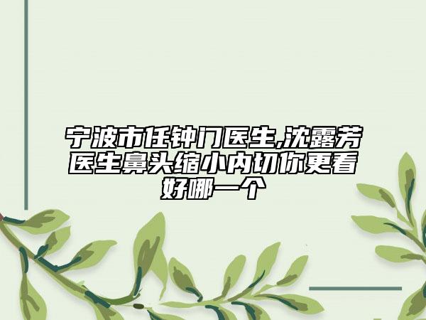 宁波市任钟门医生,沈露芳医生鼻头缩小内切你更看好哪一个