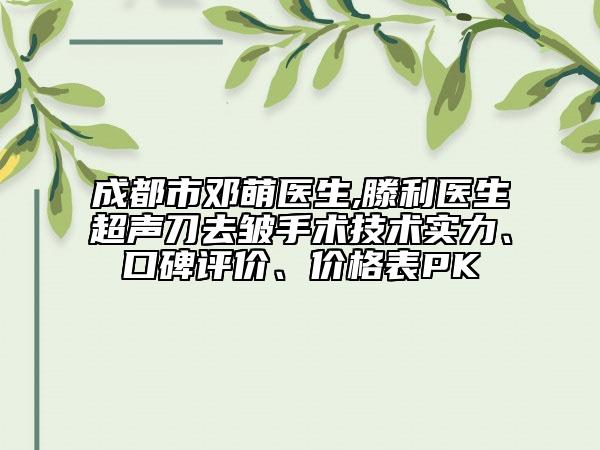 成都市邓萌医生,滕利医生超声刀去皱手术技术实力、口碑评价、价格表PK