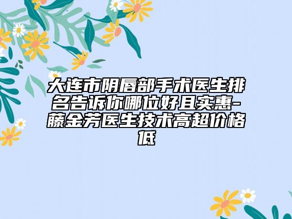 大连市阴唇部手术医生排名告诉你哪位好且实惠-藤金芳医生技术高超价格低