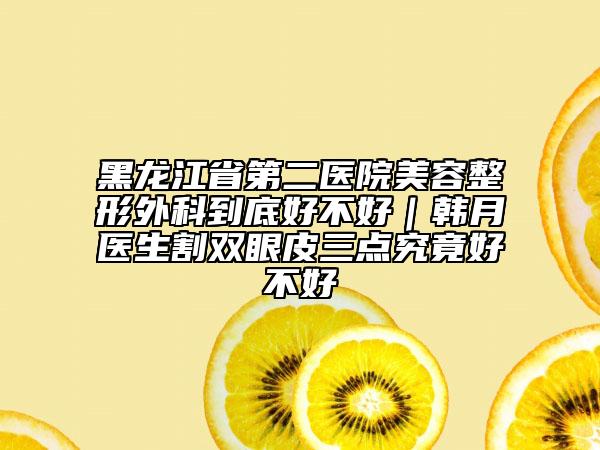黑龙江省第二医院美容整形外科到底好不好｜韩月医生割双眼皮三点究竟好不好