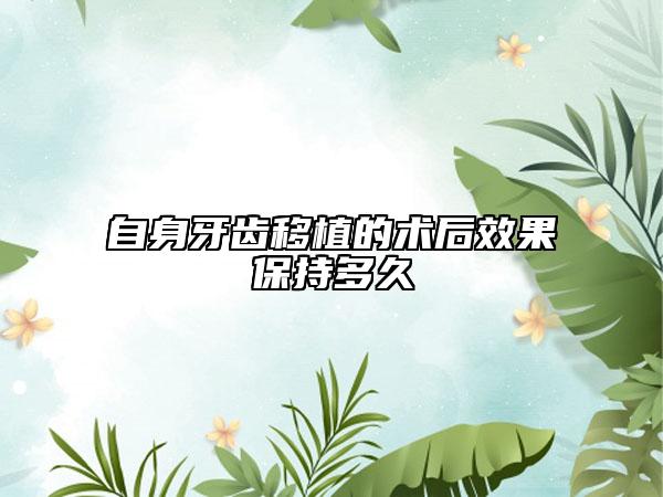 自身牙齿移植的术后效果保持多久