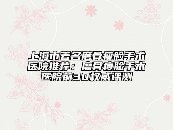 上海市著名磨骨瘦脸手术医院推荐：磨骨瘦脸手术医院前30权威评测