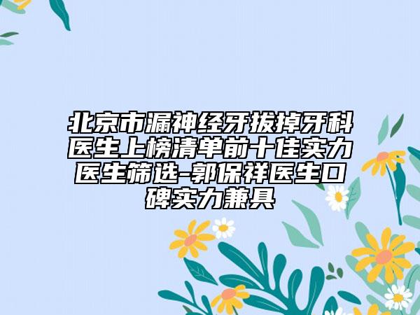 北京市漏神经牙拔掉牙科医生上榜清单前十佳实力医生筛选-郭保祥医生口碑实力兼具