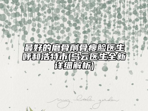 最好的磨骨削骨瘦脸医生呼和浩特市(乌云医生全新详细解析)